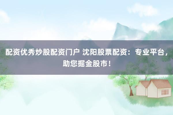配资优秀炒股配资门户 沈阳股票配资：专业平台，助您掘金股市！