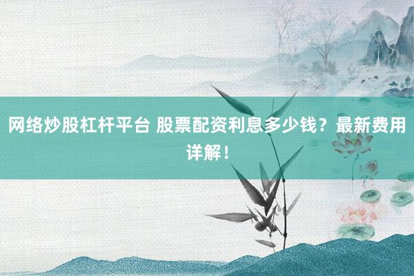 网络炒股杠杆平台 股票配资利息多少钱？最新费用详解！