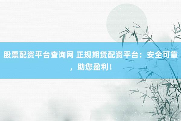 股票配资平台查询网 正规期货配资平台：安全可靠，助您盈利！