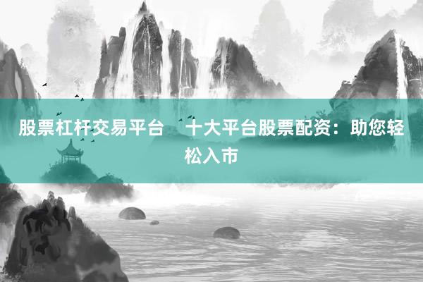 股票杠杆交易平台    十大平台股票配资：助您轻松入市