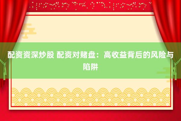 配资资深炒股 配资对赌盘：高收益背后的风险与陷阱