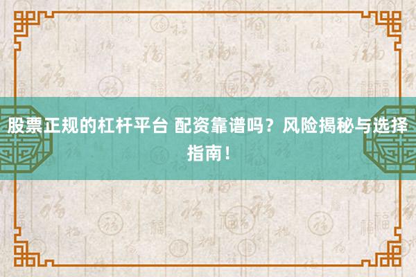 股票正规的杠杆平台 配资靠谱吗？风险揭秘与选择指南！