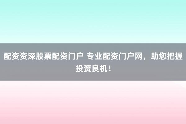 配资资深股票配资门户 专业配资门户网，助您把握投资良机！