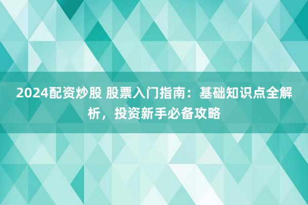 2024配资炒股 股票入门指南：基础知识点全解析，投资新手必备攻略