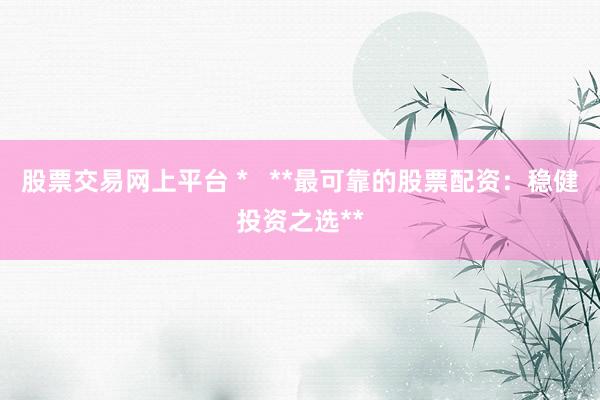 股票交易网上平台 *   **最可靠的股票配资：稳健投资之选**