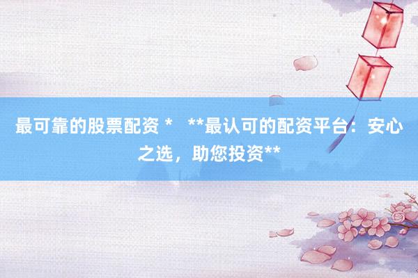 最可靠的股票配资 *   **最认可的配资平台：安心之选，助您投资**