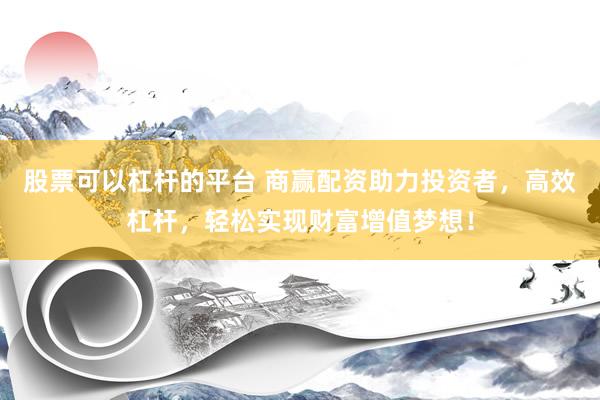 股票可以杠杆的平台 商赢配资助力投资者，高效杠杆，轻松实现财富增值梦想！