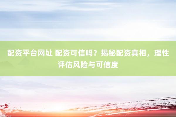 配资平台网址 配资可信吗？揭秘配资真相，理性评估风险与可信度