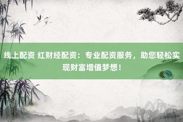 线上配资 红财经配资：专业配资服务，助您轻松实现财富增值梦想！