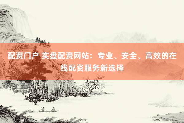 配资门户 实盘配资网站：专业、安全、高效的在线配资服务新选择
