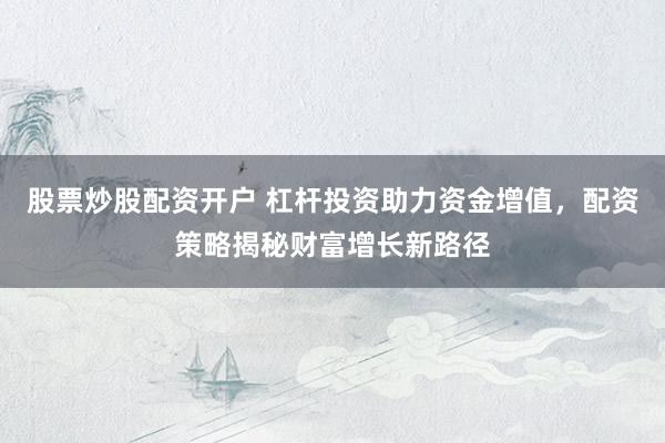 股票炒股配资开户 杠杆投资助力资金增值，配资策略揭秘财富增长新路径