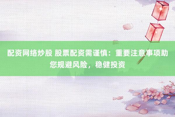 配资网络炒股 股票配资需谨慎：重要注意事项助您规避风险，稳健投资