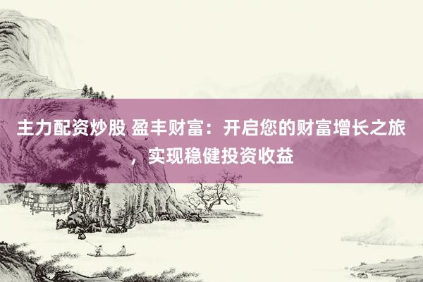 主力配资炒股 盈丰财富：开启您的财富增长之旅，实现稳健投资收益