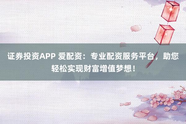 证券投资APP 爱配资：专业配资服务平台，助您轻松实现财富增值梦想！