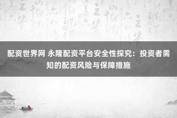 配资世界网 永隆配资平台安全性探究：投资者需知的配资风险与保障措施