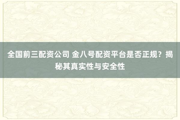 全国前三配资公司 金八号配资平台是否正规？揭秘其真实性与安全性