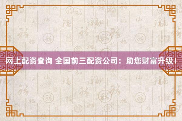 网上配资查询 全国前三配资公司：助您财富升级！