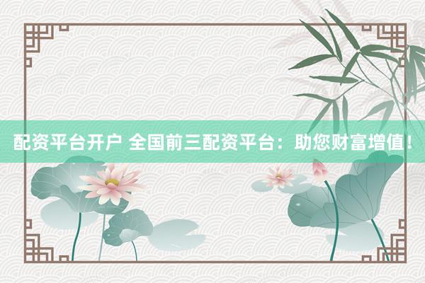 配资平台开户 全国前三配资平台：助您财富增值！