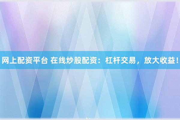 网上配资平台 在线炒股配资：杠杆交易，放大收益！
