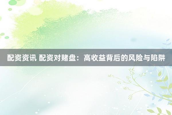 配资资讯 配资对赌盘：高收益背后的风险与陷阱