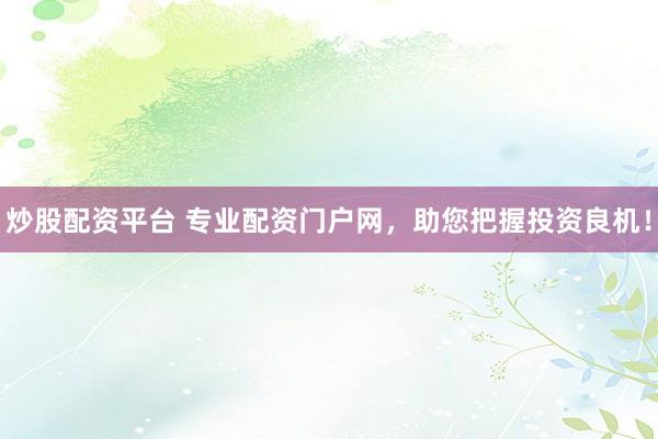 炒股配资平台 专业配资门户网，助您把握投资良机！