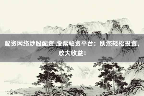 配资网络炒股配资 股票融资平台：助您轻松投资，放大收益！