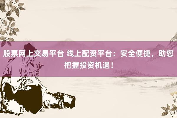 股票网上交易平台 线上配资平台：安全便捷，助您把握投资机遇！