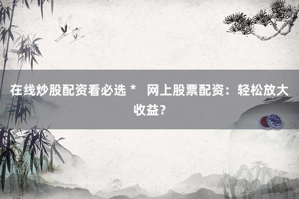 在线炒股配资看必选 *   网上股票配资：轻松放大收益？