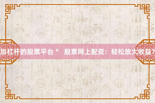 加杠杆的股票平台 *   股票网上配资：轻松放大收益？