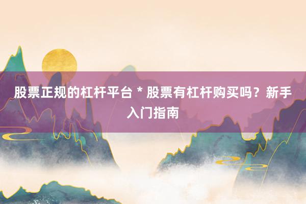 股票正规的杠杆平台 * 股票有杠杆购买吗？新手入门指南