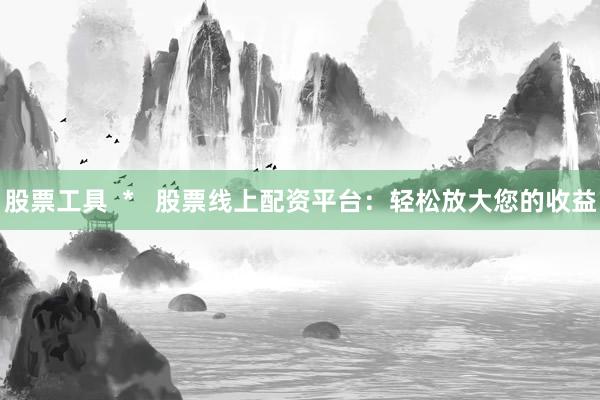 股票工具  *   股票线上配资平台：轻松放大您的收益