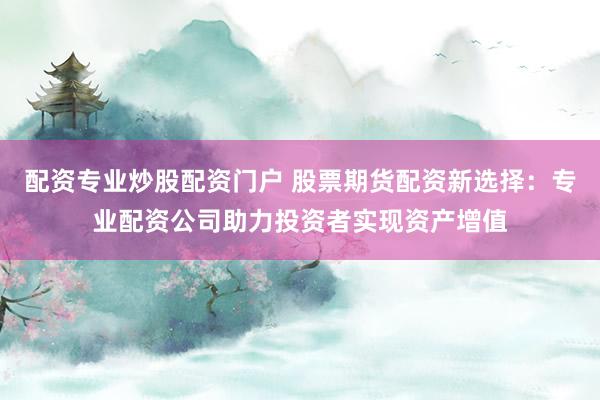配资专业炒股配资门户 股票期货配资新选择：专业配资公司助力投资者实现资产增值