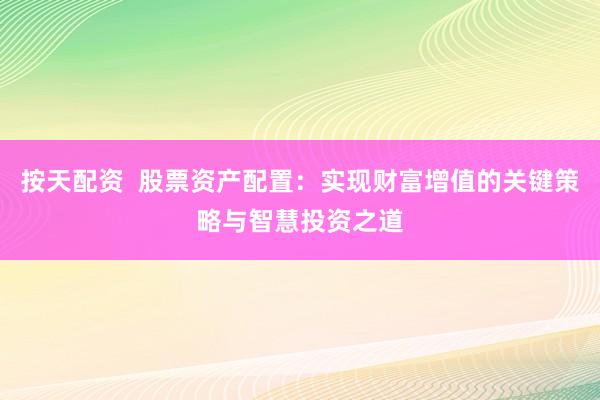 按天配资  股票资产配置：实现财富增值的关键策略与智慧投资之道