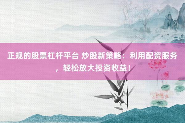 正规的股票杠杆平台 炒股新策略：利用配资服务，轻松放大投资收益！