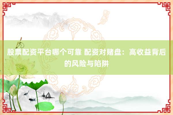 股票配资平台哪个可靠 配资对赌盘：高收益背后的风险与陷阱