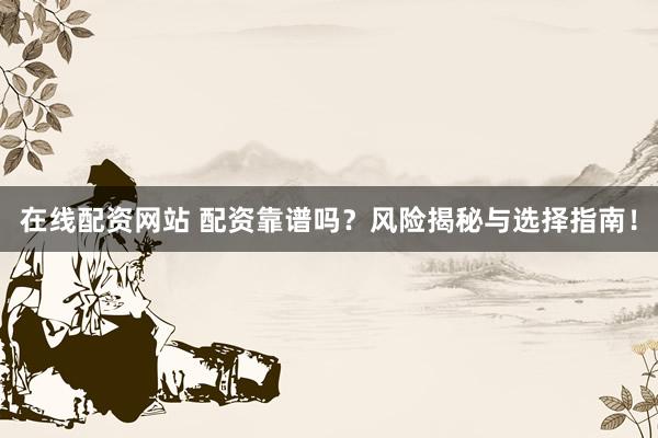 在线配资网站 配资靠谱吗？风险揭秘与选择指南！