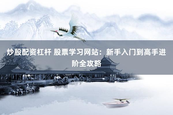 炒股配资杠杆 股票学习网站：新手入门到高手进阶全攻略