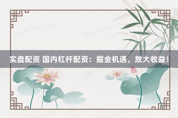 实盘配资 国内杠杆配资：掘金机遇，放大收益！