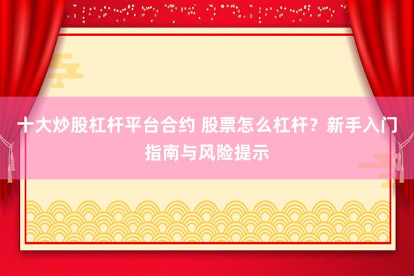 十大炒股杠杆平台合约 股票怎么杠杆？新手入门指南与风险提示