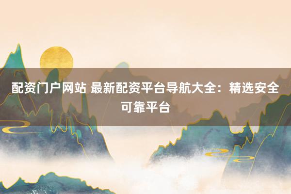 配资门户网站 最新配资平台导航大全：精选安全可靠平台