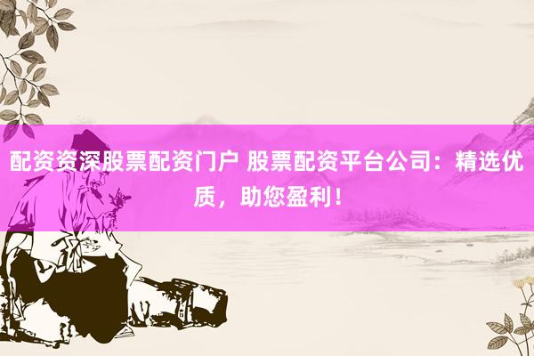 配资资深股票配资门户 股票配资平台公司：精选优质，助您盈利！