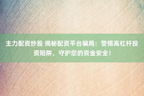 主力配资炒股 揭秘配资平台骗局：警惕高杠杆投资陷阱，守护您的资金安全！