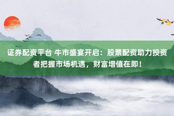 证券配资平台 牛市盛宴开启：股票配资助力投资者把握市场机遇，财富增值在即！