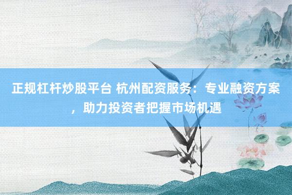 正规杠杆炒股平台 杭州配资服务：专业融资方案，助力投资者把握市场机遇