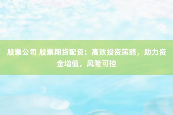 股票公司 股票期货配资：高效投资策略，助力资金增值，风险可控