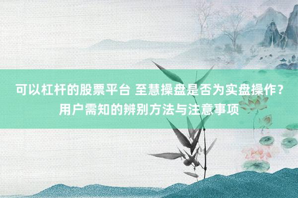 可以杠杆的股票平台 至慧操盘是否为实盘操作？用户需知的辨别方法与注意事项