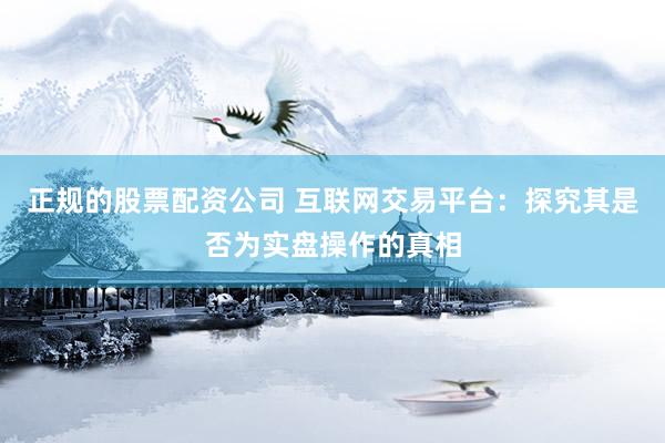 正规的股票配资公司 互联网交易平台：探究其是否为实盘操作的真相