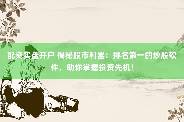配资实盘开户 揭秘股市利器：排名第一的炒股软件，助你掌握投资先机！