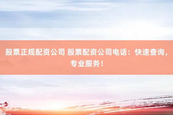 股票正规配资公司 股票配资公司电话：快速查询，专业服务！