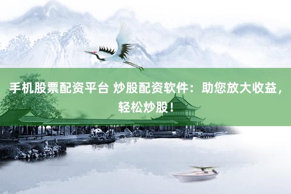 手机股票配资平台 炒股配资软件：助您放大收益，轻松炒股！
